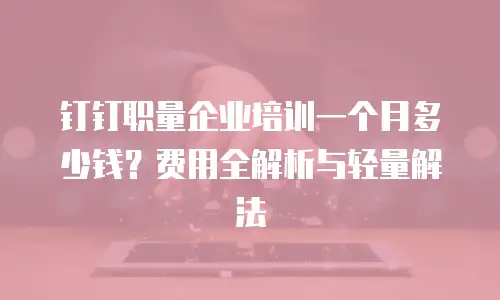 钉钉职量企业培训一个月多少钱？费用全解析与轻量解法