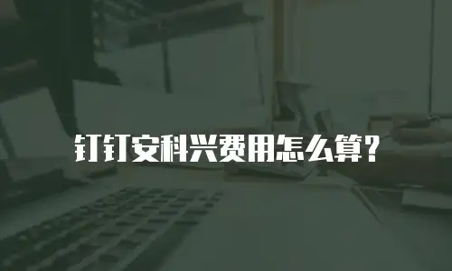 钉钉安科兴费用怎么算？