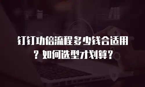 钉钉功倍流程多少钱合适用？如何选型才划算？