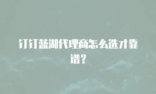 钉钉蓝湖代理商怎么选才靠谱？