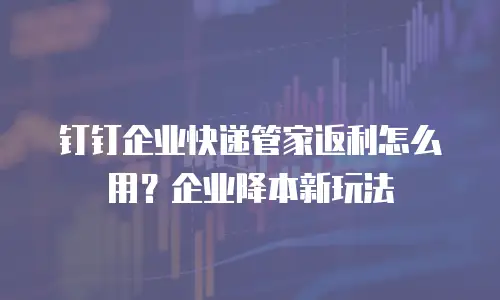 钉钉企业快递管家返利怎么用？企业降本新玩法