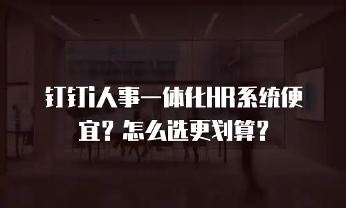 钉钉i人事一体化HR系统便宜？怎么选更划算？