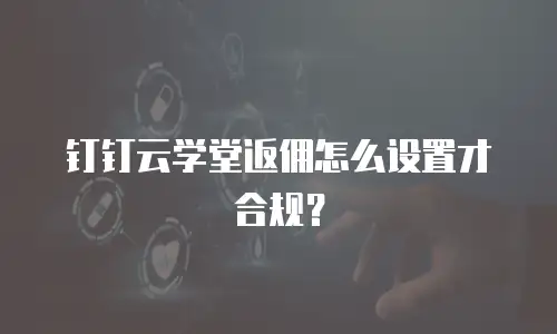 钉钉云学堂返佣怎么设置才合规？