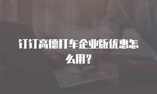 钉钉高德打车企业版优惠怎么用？