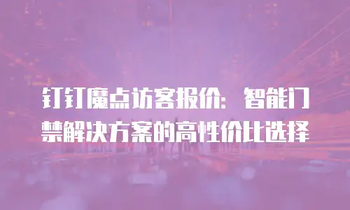 钉钉魔点访客报价：智能门禁解决方案的高性价比选择