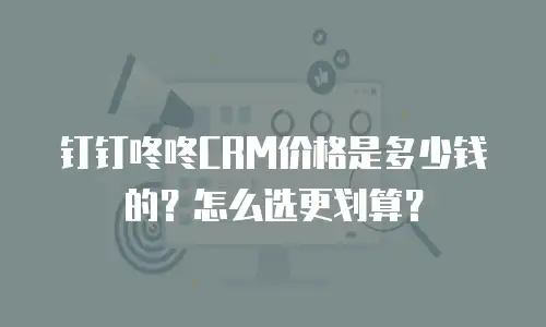 钉钉咚咚CRM价格是多少钱的？怎么选更划算？