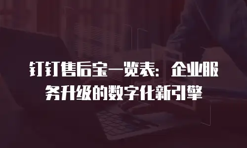 钉钉售后宝一览表：企业服务升级的数字化新引擎