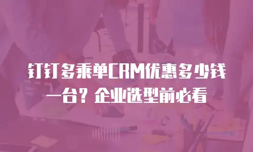 钉钉多乘单CRM优惠多少钱一台？企业选型前必看