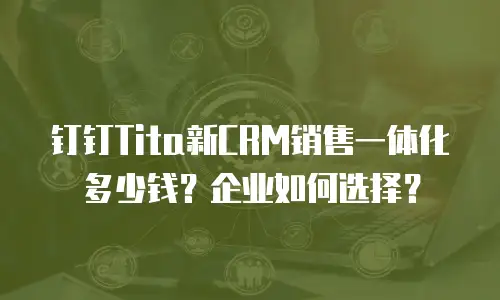 钉钉Tita新CRM销售一体化多少钱？企业如何选择？