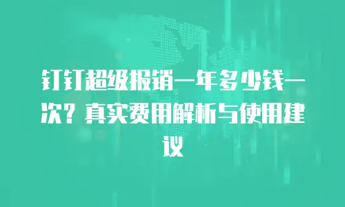 钉钉超级报销一年多少钱一次？真实费用解析与使用建议