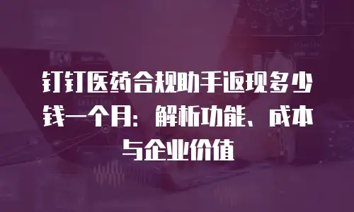 钉钉医药合规助手返现多少钱一个月：解析功能、成本与企业价值