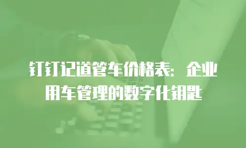 钉钉记道管车价格表：企业用车管理的数字化钥匙