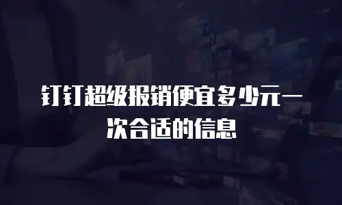 钉钉超级报销便宜多少元一次合适的信息