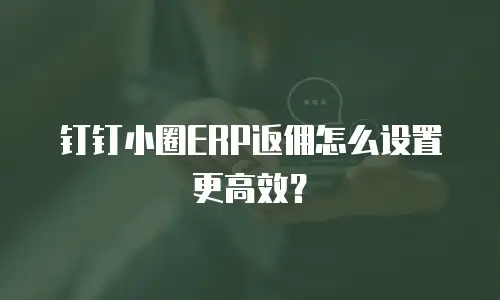 钉钉小圈ERP返佣怎么设置更高效？
