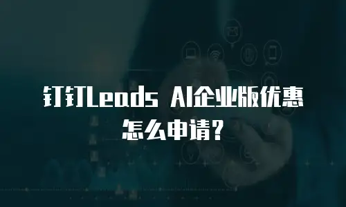 钉钉Leads AI企业版优惠怎么申请？