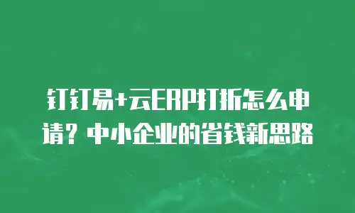钉钉易+云ERP打折怎么申请？中小企业的省钱新思路