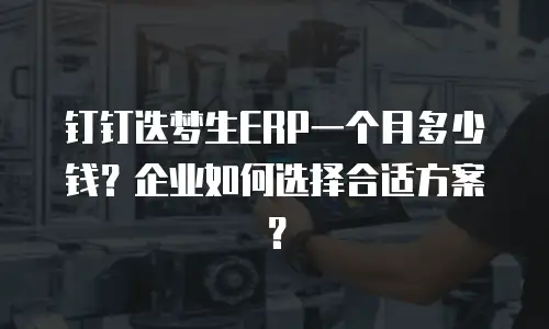 钉钉迭梦生ERP一个月多少钱？企业如何选择合适方案？