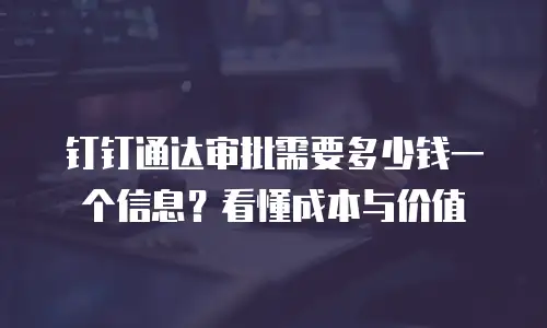 钉钉通达审批需要多少钱一个信息？看懂成本与价值