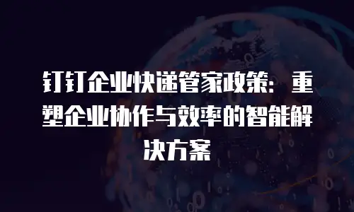 钉钉企业快递管家政策：重塑企业协作与效率的智能解决方案