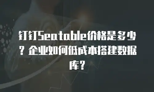 钉钉Seatable价格是多少？企业如何低成本搭建数据库？