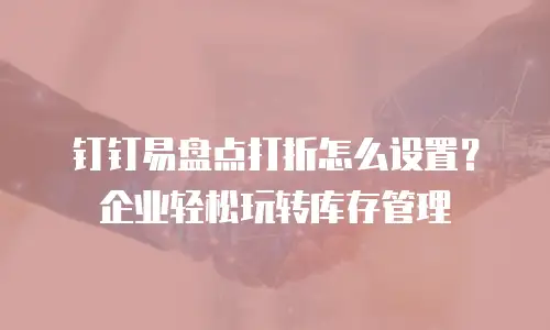 钉钉易盘点打折怎么设置？企业轻松玩转库存管理