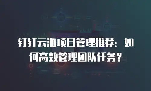 钉钉云派项目管理推荐：如何高效管理团队任务？