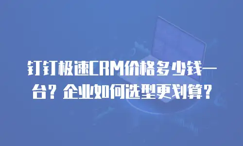 钉钉极速CRM价格多少钱一台？企业如何选型更划算？