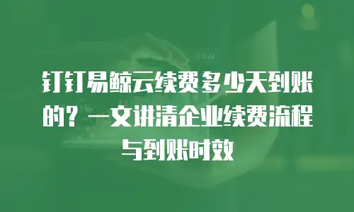 钉钉易鲸云续费多少天到账的？一文讲清企业续费流程与到账时效