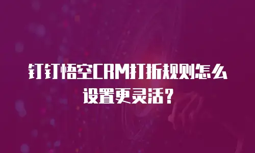 钉钉悟空CRM打折规则怎么设置更灵活？