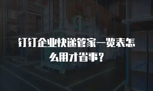 钉钉企业快递管家一览表怎么用才省事？