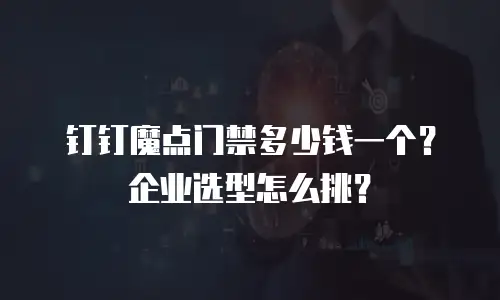 钉钉魔点门禁多少钱一个？企业选型怎么挑？