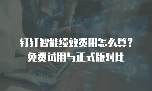 钉钉智能绩效费用怎么算？免费试用与正式版对比