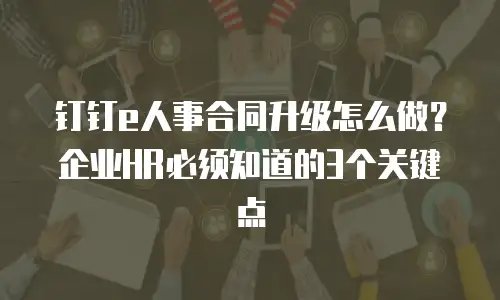 钉钉e人事合同升级怎么做？企业HR必须知道的3个关键点