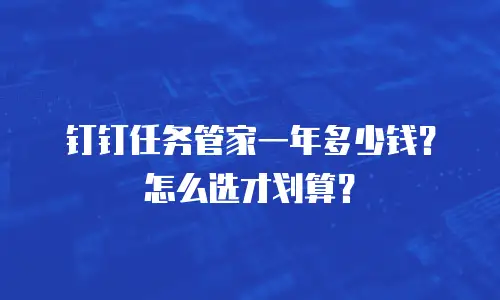 钉钉任务管家一年多少钱？怎么选才划算？