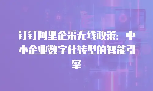 钉钉阿里企采无线政策：中小企业数字化转型的智能引擎