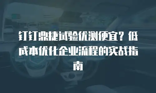 钉钉鼎捷试验优测便宜？低成本优化企业流程的实战指南