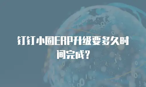 钉钉小圈ERP升级要多久时间完成？