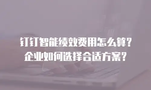 钉钉智能绩效费用怎么算？企业如何选择合适方案？