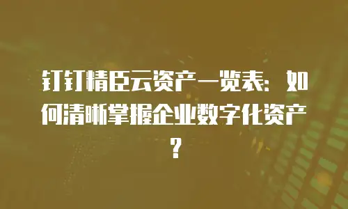 钉钉精臣云资产一览表：如何清晰掌握企业数字化资产？