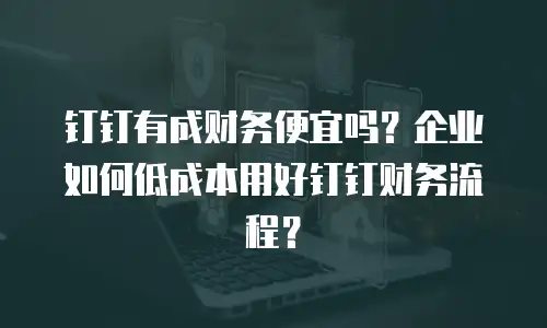 钉钉有成财务便宜吗？企业如何低成本用好钉钉财务流程？