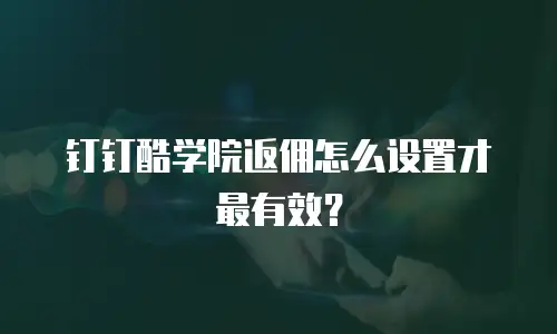钉钉酷学院返佣怎么设置才最有效？