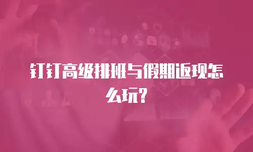 钉钉高级排班与假期返现怎么玩？