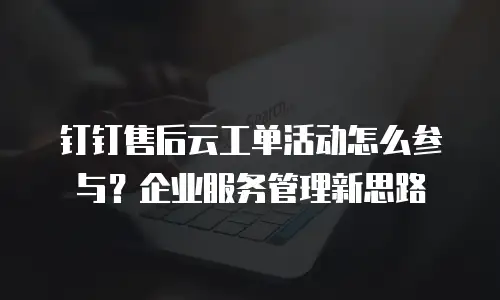 钉钉售后云工单活动怎么参与？企业服务管理新思路