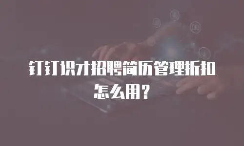 钉钉识才招聘简历管理折扣怎么用？
