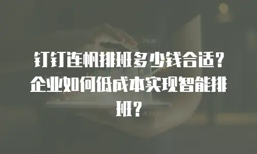 钉钉连帆排班多少钱合适？企业如何低成本实现智能排班？