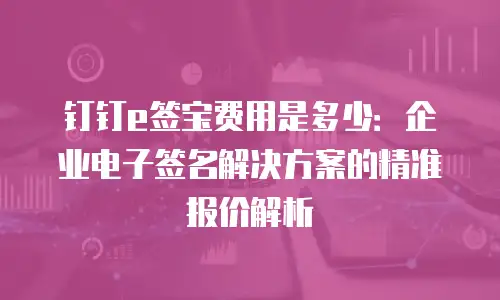 钉钉e签宝费用是多少：企业电子签名解决方案的精准报价解析