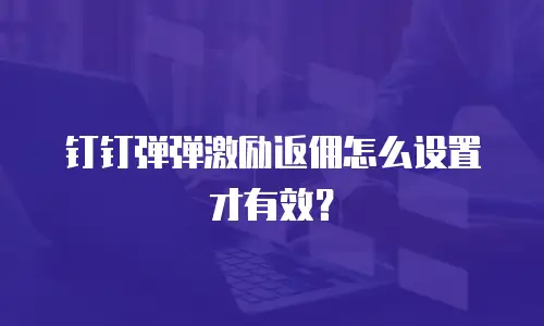 钉钉弹弹激励返佣怎么设置才有效？