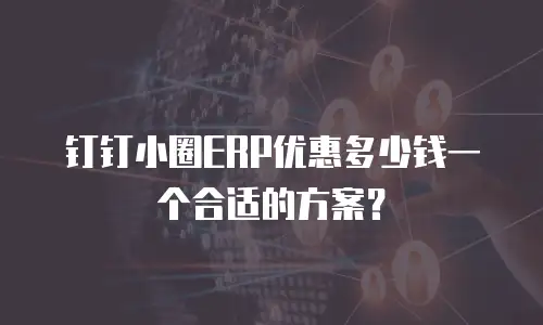 钉钉小圈ERP优惠多少钱一个合适的方案？