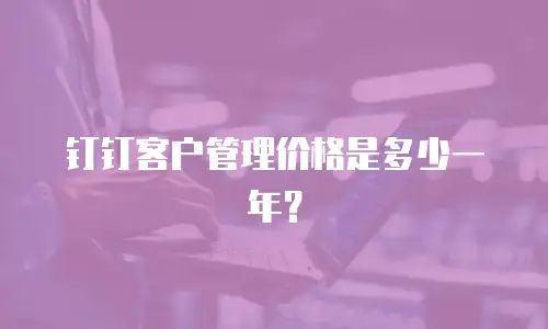 钉钉客户管理价格是多少一年？
