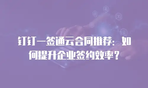 钉钉一签通云合同推荐：如何提升企业签约效率？